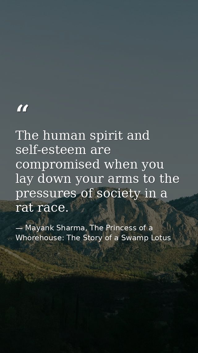 The human spirit and self-esteem are compromised when you lay down your arms to the pressures of society in a rat race. — Mayank Sharma, The Princess of a Whorehouse: The Story of a Swamp Lotus