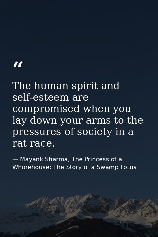 The human spirit and self-esteem are compromised when you lay down your arms to the pressures of society in a rat race. — Mayank Sharma, The Princess of a Whorehouse: The Story of a Swamp Lotus