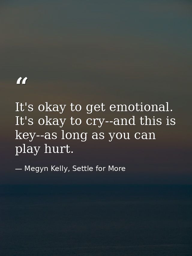 It's okay to get emotional. It's okay to cry--and this is key--as long as you can play hurt. — Megyn Kelly, Settle for More