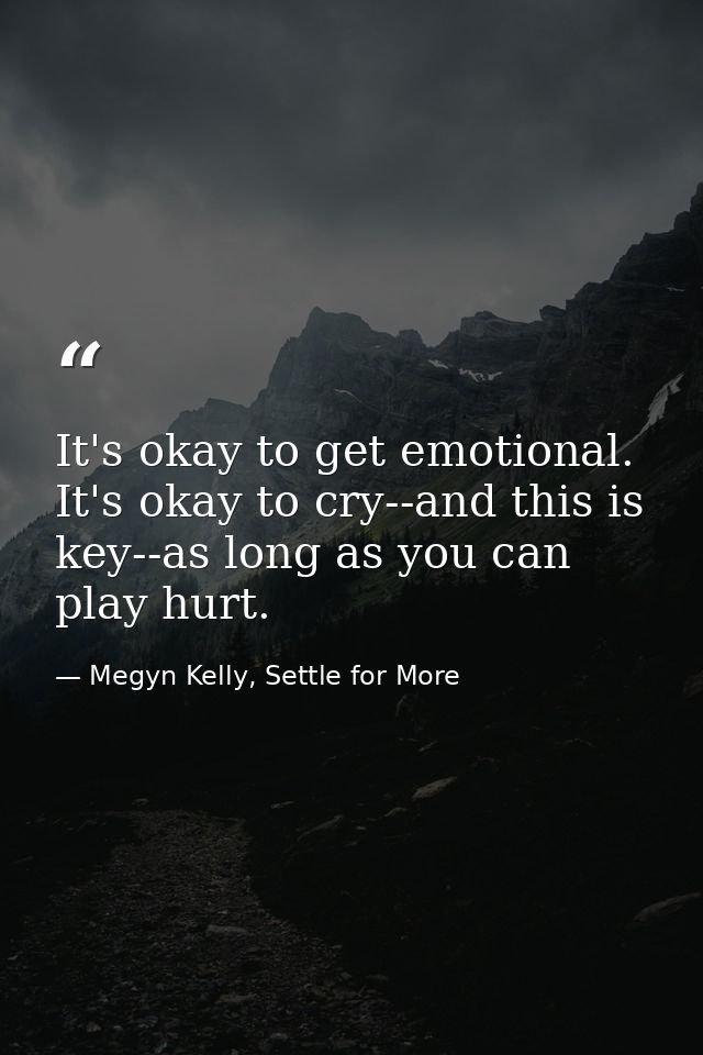 It's okay to get emotional. It's okay to cry--and this is key--as long as you can play hurt. — Megyn Kelly, Settle for More