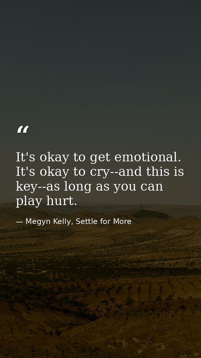 It's okay to get emotional. It's okay to cry--and this is key--as long as you can play hurt. — Megyn Kelly, Settle for More