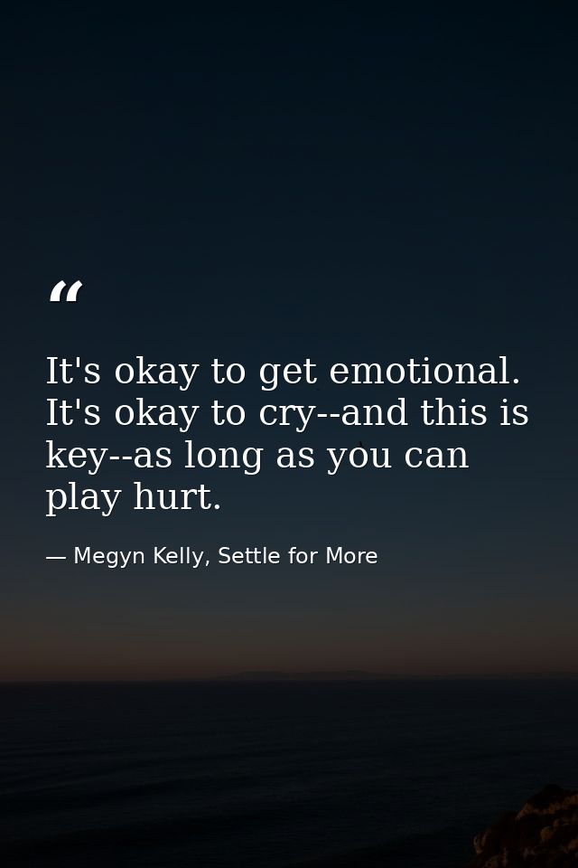 It's okay to get emotional. It's okay to cry--and this is key--as long as you can play hurt. — Megyn Kelly, Settle for More