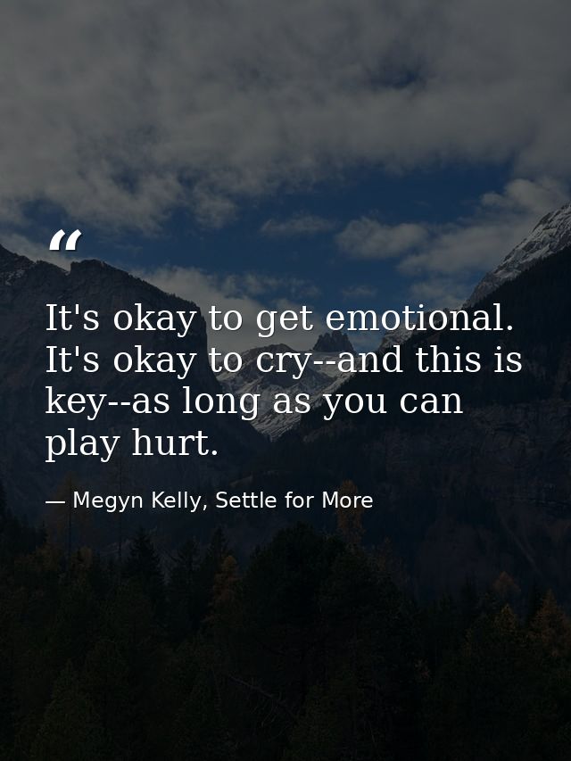 It's okay to get emotional. It's okay to cry--and this is key--as long as you can play hurt. — Megyn Kelly, Settle for More