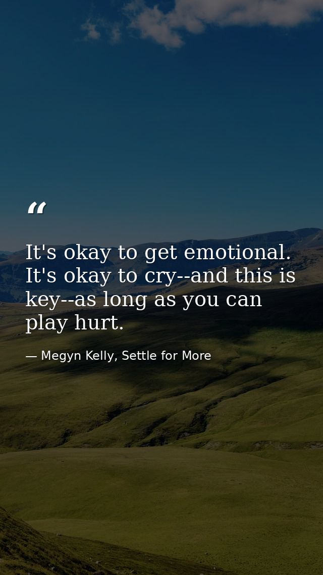 It's okay to get emotional. It's okay to cry--and this is key--as long as you can play hurt. — Megyn Kelly, Settle for More