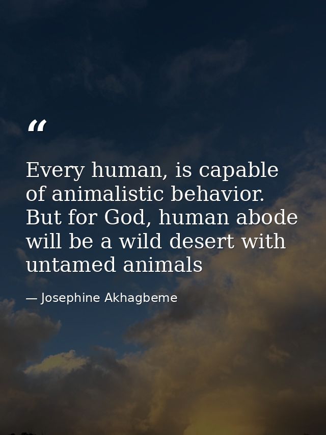 Every human, is capable of animalistic behavior. But for God, human abode will be a wild desert with untamed animals — Josephine Akhagbeme