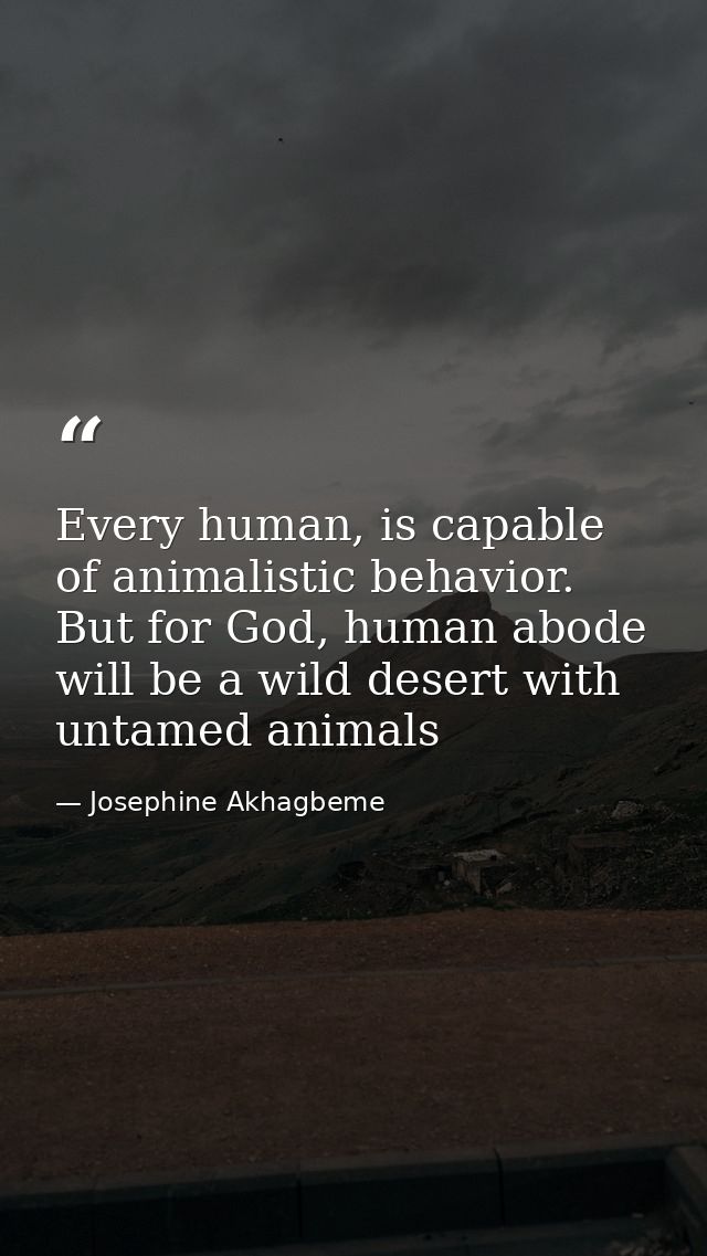 Every human, is capable of animalistic behavior. But for God, human abode will be a wild desert with untamed animals — Josephine Akhagbeme