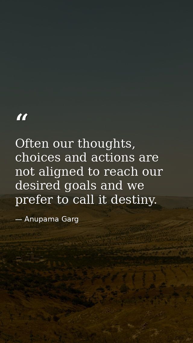 Often our thoughts, choices and actions are not aligned to reach our desired goals and we prefer to call it destiny. — Anupama Garg
