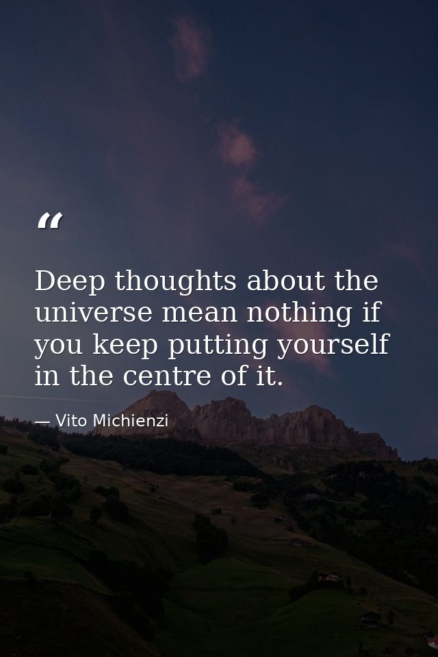 Deep thoughts about the universe mean nothing if you keep putting yourself in the centre of it. — Vito Michienzi