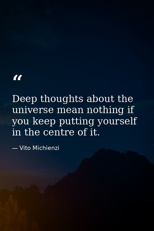 Deep thoughts about the universe mean nothing if you keep putting yourself in the centre of it. — Vito Michienzi