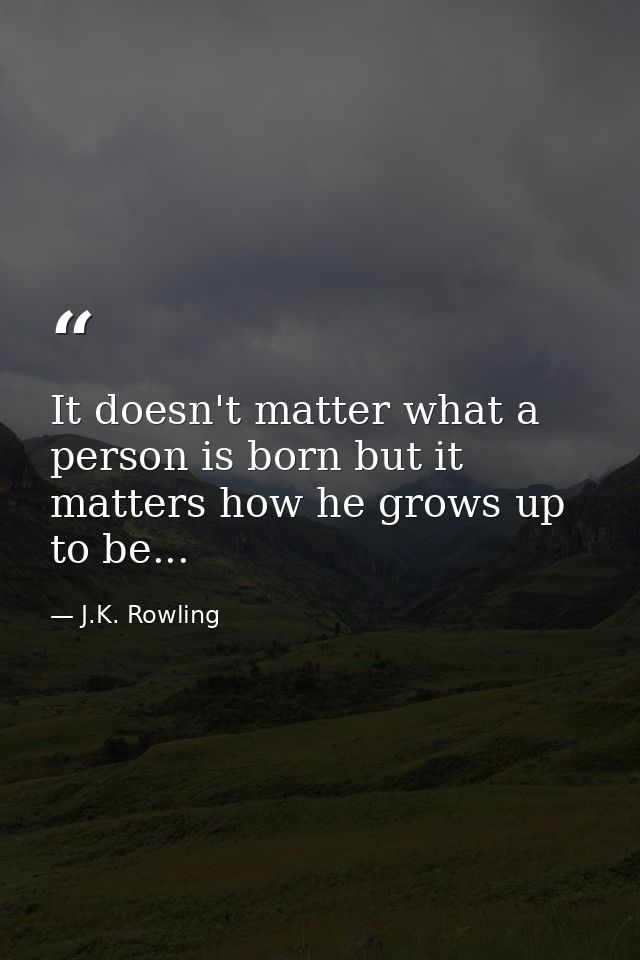 It doesn't matter what a person is born but it matters how he grows up to be... — J.K. Rowling
