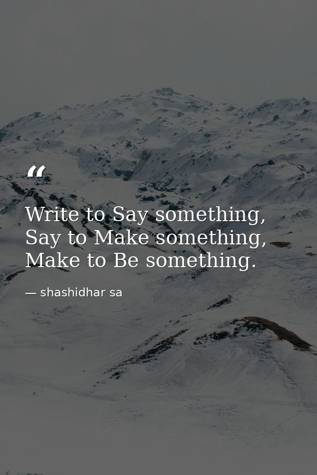 Write to Say something, Say to Make something, Make to Be something. — shashidhar sa