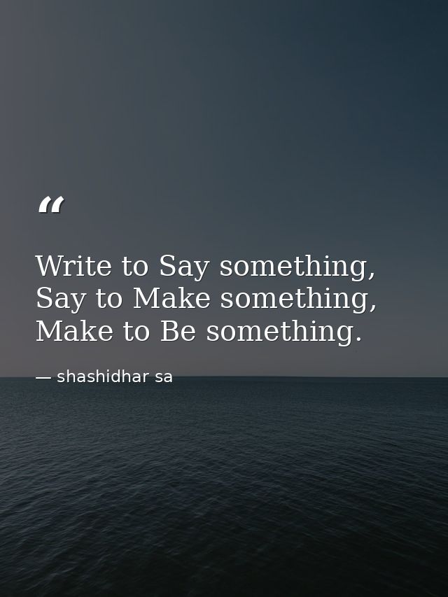 Write to Say something, Say to Make something, Make to Be something. — shashidhar sa