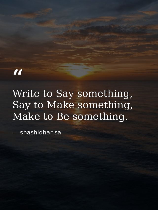 Write to Say something, Say to Make something, Make to Be something. — shashidhar sa