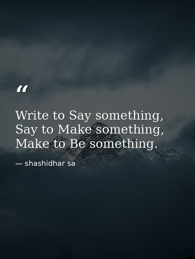 Write to Say something, Say to Make something, Make to Be something. — shashidhar sa