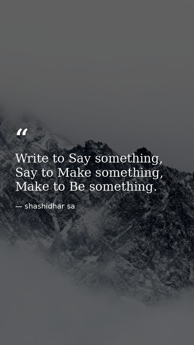 Write to Say something, Say to Make something, Make to Be something. — shashidhar sa