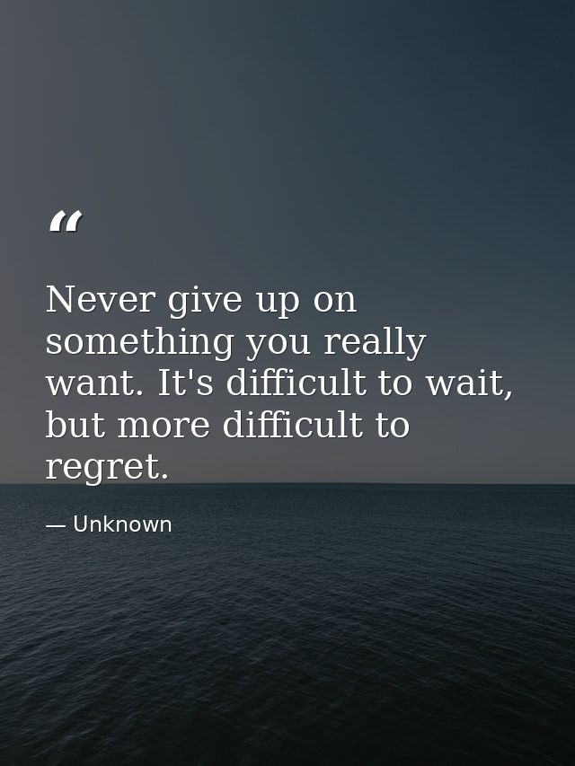 Never give up on something you really want. It's difficult to wait, but more difficult to regret. — Unknown