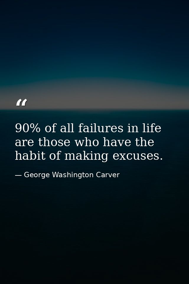 90% of all failures in life are those who have the habit of making excuses. — George Washington Carver