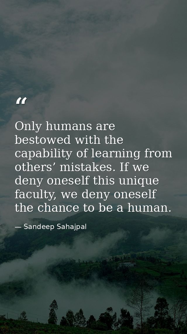 Only humans are bestowed with the capability of learning from others’ mistakes. If we deny oneself this unique faculty,  — Sandeep Sahajpal