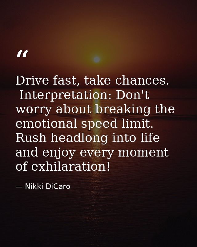 Drive fast, take chances.  Interpretation: Don't worry about breaking the emotional speed limit.  Rush headlong into lif — Nikki DiCaro