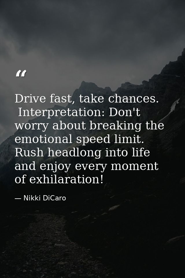 Drive fast, take chances.  Interpretation: Don't worry about breaking the emotional speed limit.  Rush headlong into lif — Nikki DiCaro