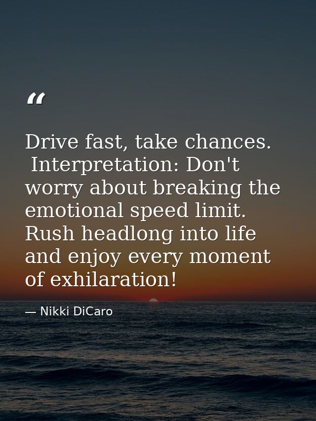 Drive fast, take chances.  Interpretation: Don't worry about breaking the emotional speed limit.  Rush headlong into lif — Nikki DiCaro