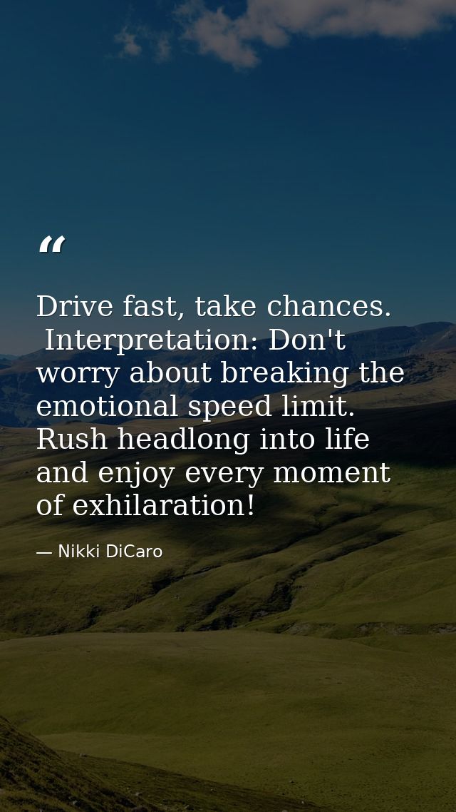 Drive fast, take chances.  Interpretation: Don't worry about breaking the emotional speed limit.  Rush headlong into lif — Nikki DiCaro