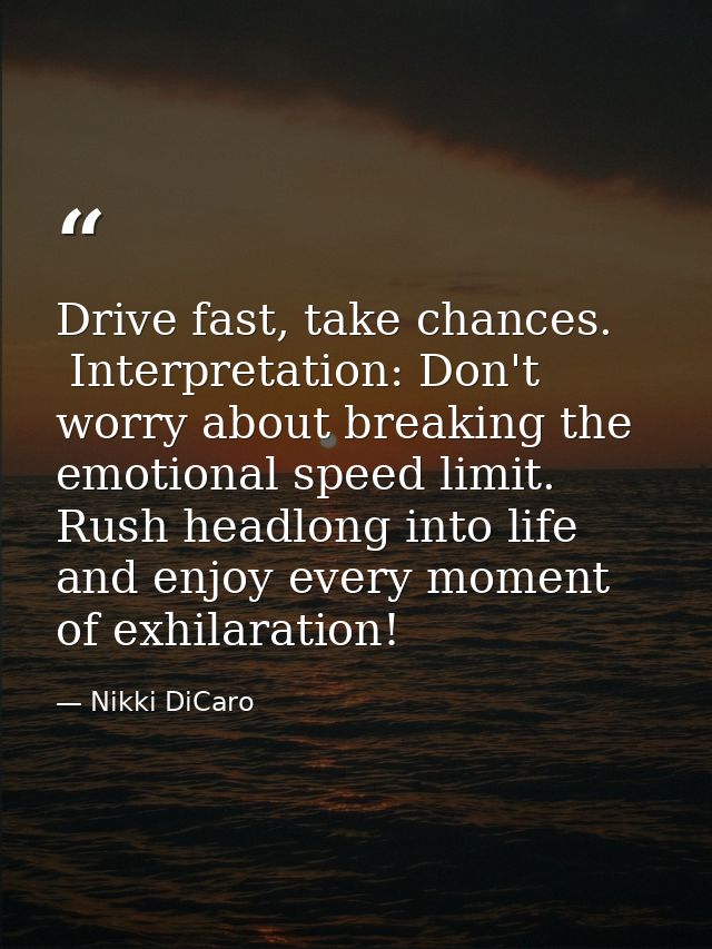 Drive fast, take chances.  Interpretation: Don't worry about breaking the emotional speed limit.  Rush headlong into lif — Nikki DiCaro