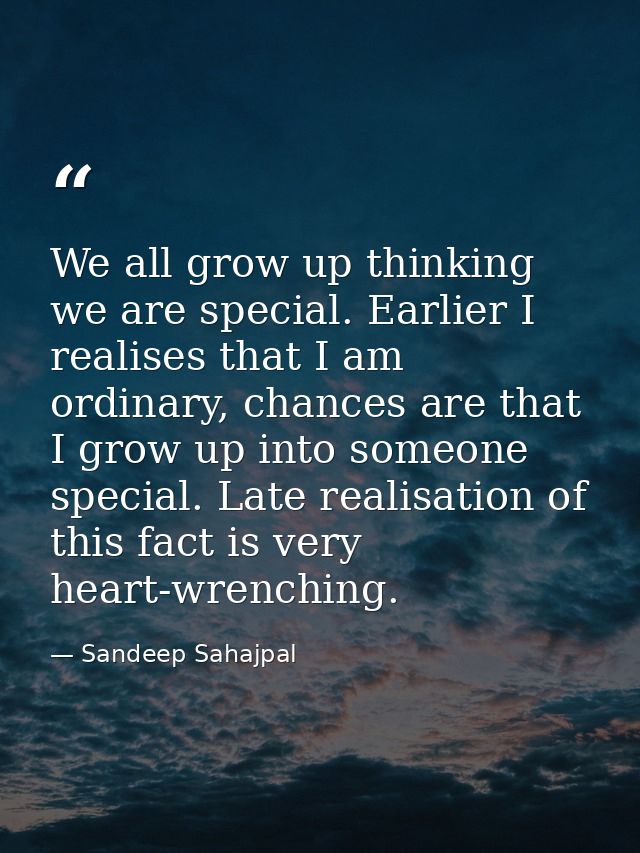 We all grow up thinking we are special. Earlier I realises that I am ordinary, chances are that I grow up into someone s — Sandeep Sahajpal