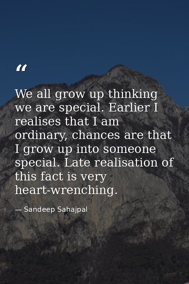We all grow up thinking we are special. Earlier I realises that I am ordinary, chances are that I grow up into someone s — Sandeep Sahajpal