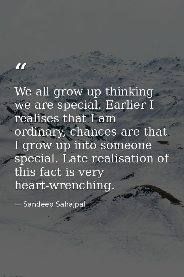 We all grow up thinking we are special. Earlier I realises that I am ordinary, chances are that I grow up into someone s — Sandeep Sahajpal