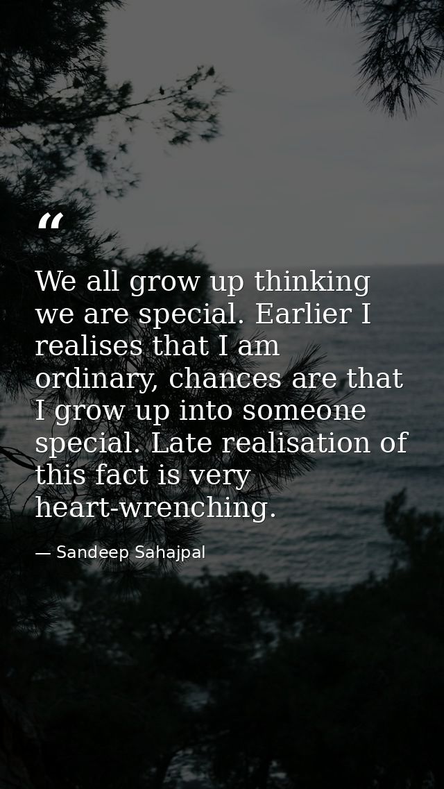 We all grow up thinking we are special. Earlier I realises that I am ordinary, chances are that I grow up into someone s — Sandeep Sahajpal