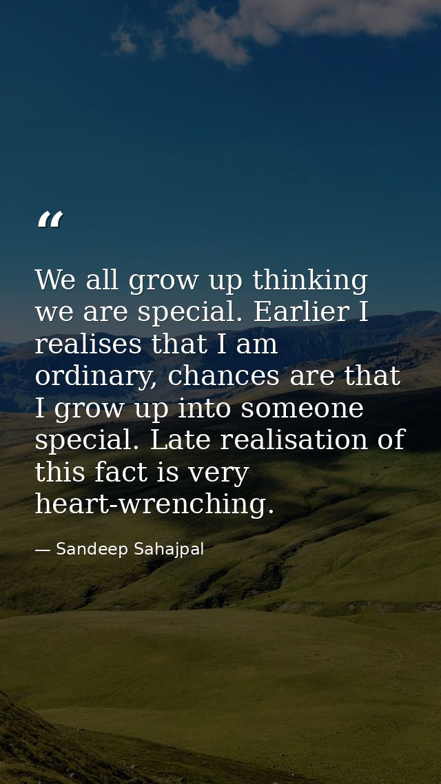 We all grow up thinking we are special. Earlier I realises that I am ordinary, chances are that I grow up into someone s — Sandeep Sahajpal
