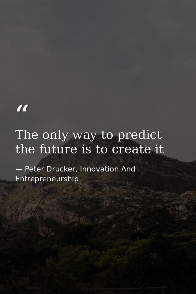 The only way to predict the future is to create it — Peter Drucker, Innovation And Entrepreneurship