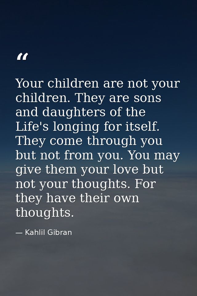 Your children are not your children. They are sons and daughters of the Life's longing for itself. They come through you — Kahlil Gibran