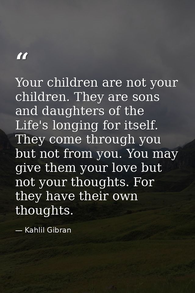 Your children are not your children. They are sons and daughters of the Life's longing for itself. They come through you — Kahlil Gibran