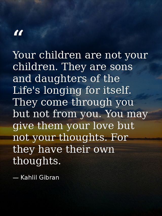 Your children are not your children. They are sons and daughters of the Life's longing for itself. They come through you — Kahlil Gibran