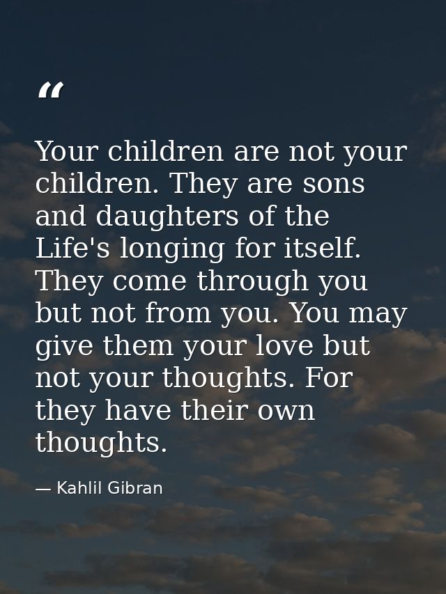Your children are not your children. They are sons and daughters of the Life's longing for itself. They come through you — Kahlil Gibran
