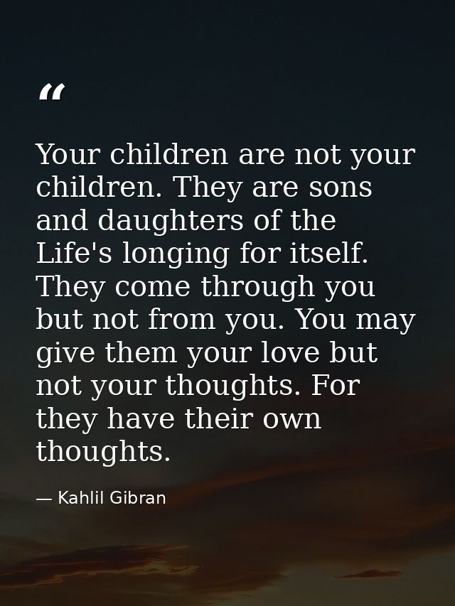 Your children are not your children. They are sons and daughters of the Life's longing for itself. They come through you — Kahlil Gibran