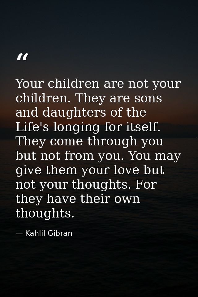 Your children are not your children. They are sons and daughters of the Life's longing for itself. They come through you — Kahlil Gibran