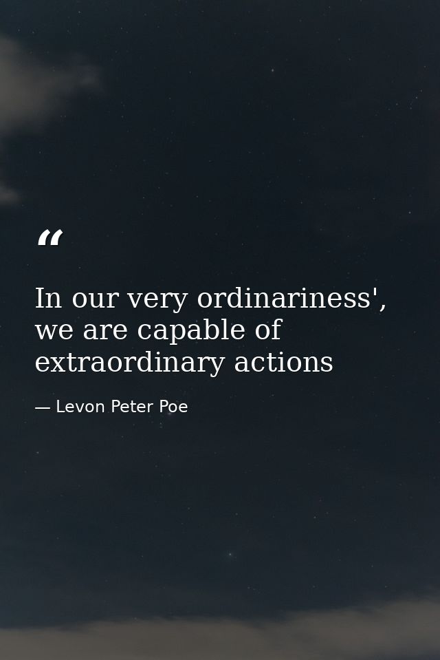 In our very ordinariness', we are capable of extraordinary actions — Levon Peter Poe