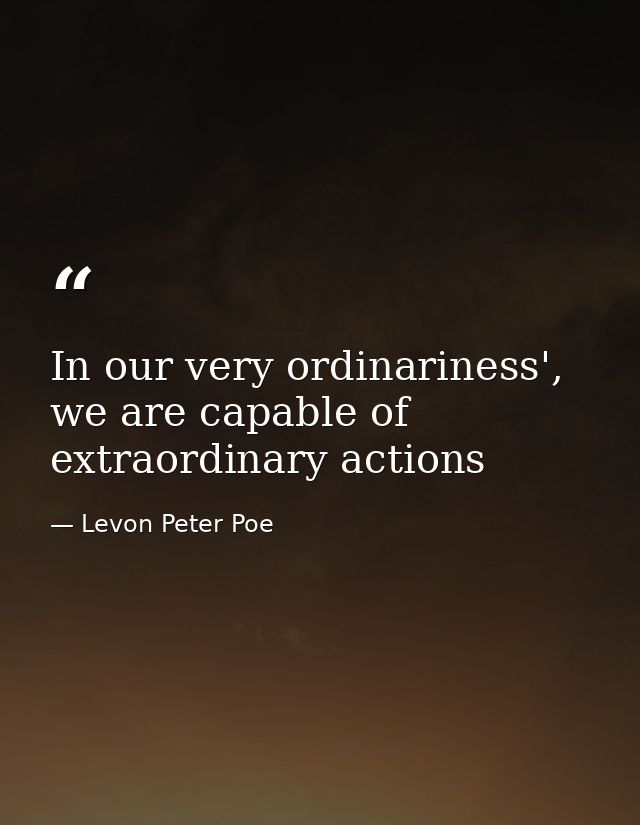 In our very ordinariness', we are capable of extraordinary actions — Levon Peter Poe