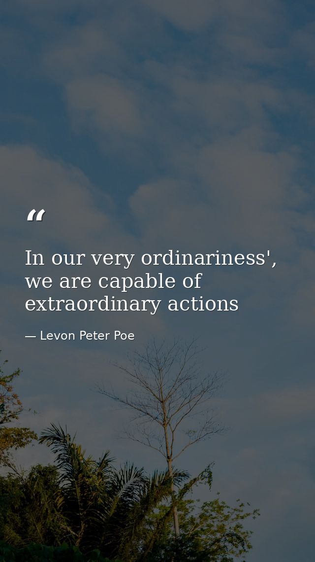 In our very ordinariness', we are capable of extraordinary actions — Levon Peter Poe