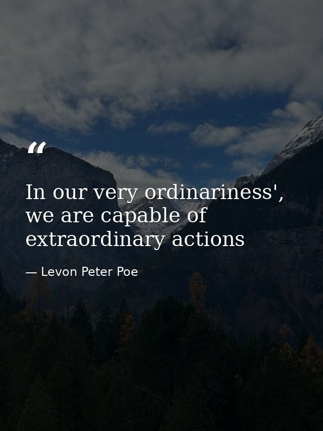 In our very ordinariness', we are capable of extraordinary actions — Levon Peter Poe