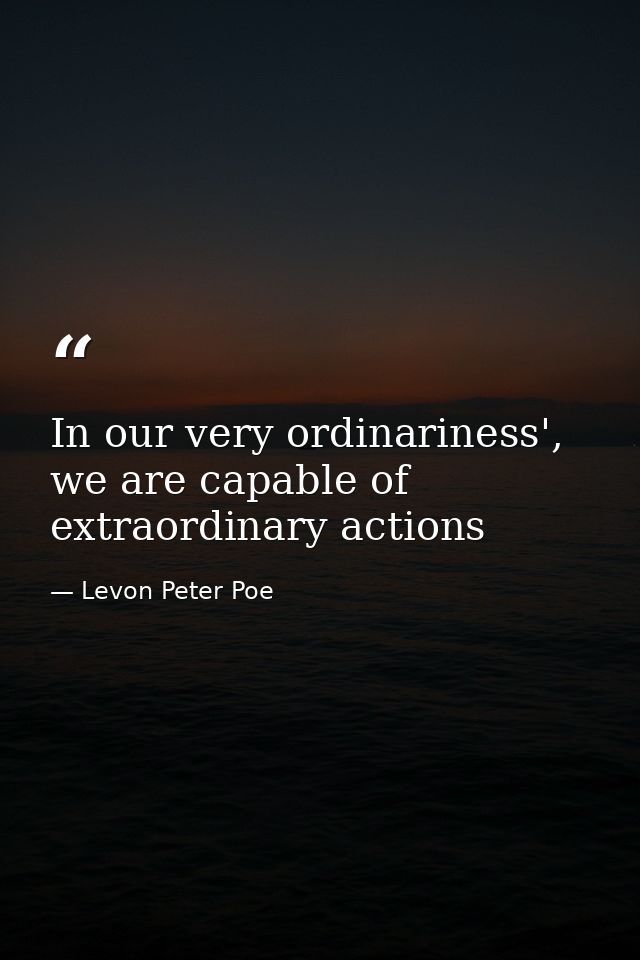 In our very ordinariness', we are capable of extraordinary actions — Levon Peter Poe