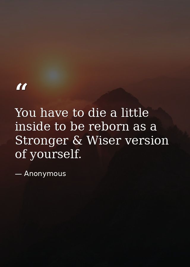 You have to die a little inside to be reborn as a Stronger & Wiser version of yourself. — Anonymous