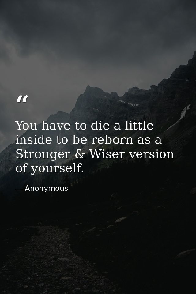 You have to die a little inside to be reborn as a Stronger & Wiser version of yourself. — Anonymous