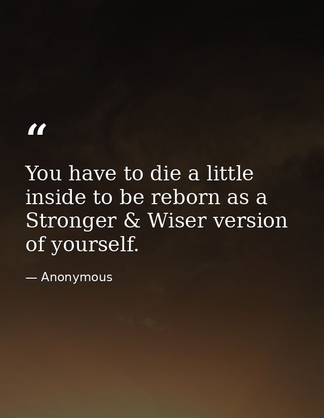 You have to die a little inside to be reborn as a Stronger & Wiser version of yourself. — Anonymous