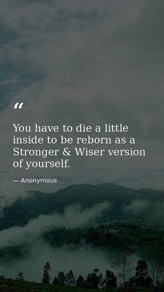 You have to die a little inside to be reborn as a Stronger & Wiser version of yourself. — Anonymous