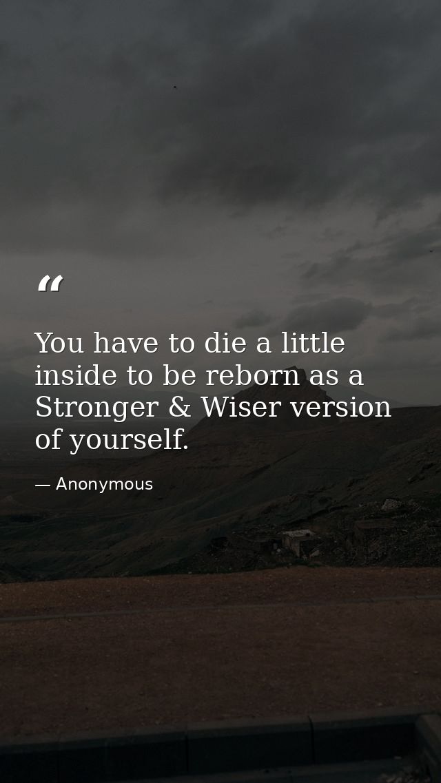 You have to die a little inside to be reborn as a Stronger & Wiser version of yourself. — Anonymous