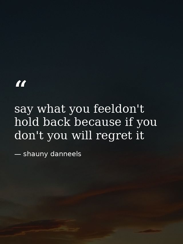 say what you feeldon't hold back because if you don't you will regret it — shauny danneels